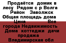 Продаётся  домик в лесу. Рядом с р.Волга.  › Район ­ Заволжск › Общая площадь дома ­ 69 › Цена ­ 200 000 - Все города Недвижимость » Дома, коттеджи, дачи продажа   . Владимирская обл.,Муромский р-н